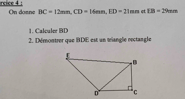 rcice 4 : 
On donne BC=12mm, CD=16mm, ED=21mm et EB=29mm
1. Calculer BD
2. Démontrer que BDE est un triangle rectangle