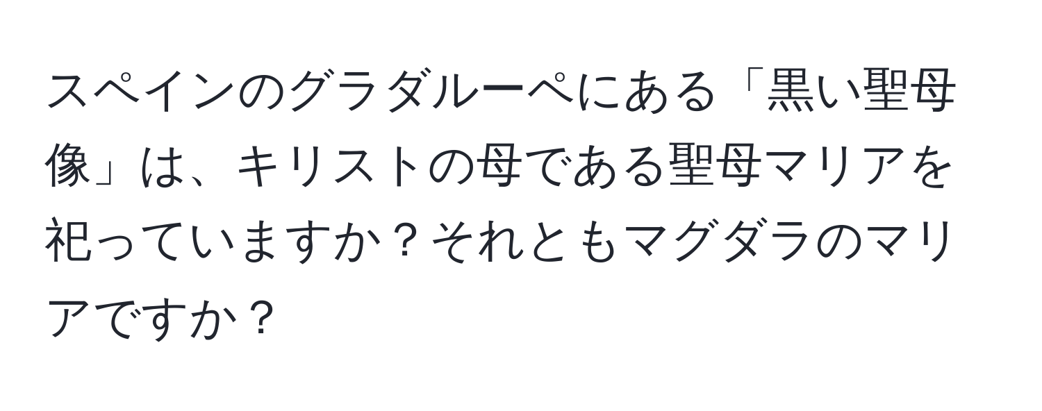 スペインのグラダルーペにある「黒い聖母像」は、キリストの母である聖母マリアを祀っていますか？それともマグダラのマリアですか？