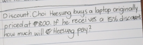 Discount. Choi Heesung buys a laptop originally 
pricedat 800. If he receives a 15% discoant 
how much will Heesung pay?