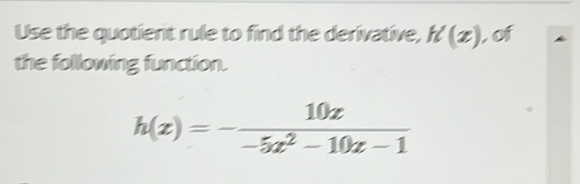 Use the quotient rule to find the derivative, K(x) , of 
the following function.
h(x)=- 10x/-5x^2-10x-1 