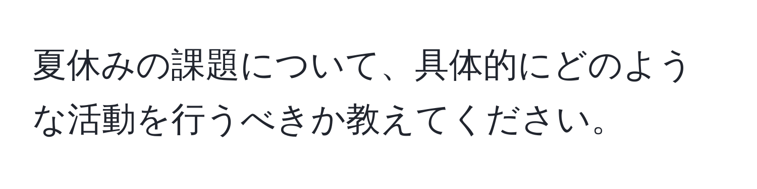 夏休みの課題について、具体的にどのような活動を行うべきか教えてください。