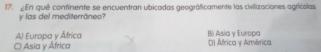 En qué continente se encuentran ubicadas geográficamente las civilizaciones agrícolas
y las del mediterráneo?
A) Europa y África B) Asia y Europa
C) Asia y África
D) África y América