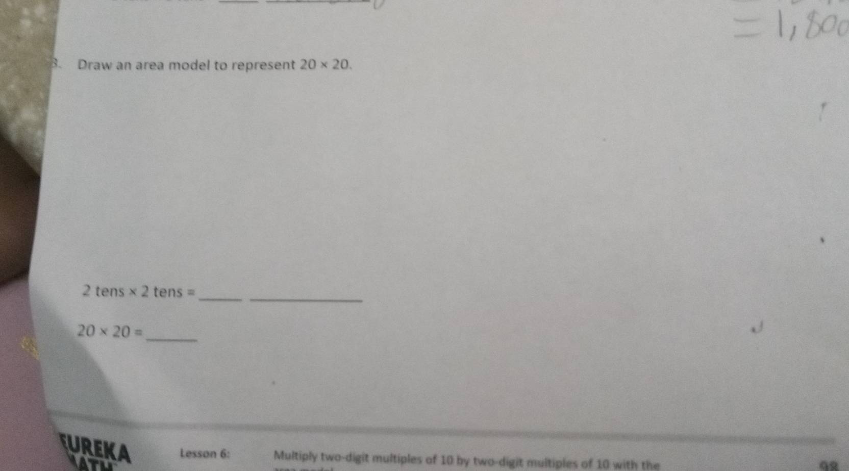 Draw an area model to represent 20* 20. 
_ 
_ 
2 tens * 2tens=
_
20* 20=
ureka Lesson 6: Multiply two-digit multiples of 10 by two-digit multiples of 10 with the
92
