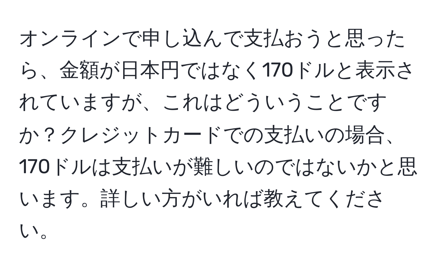 オンラインで申し込んで支払おうと思ったら、金額が日本円ではなく170ドルと表示されていますが、これはどういうことですか？クレジットカードでの支払いの場合、170ドルは支払いが難しいのではないかと思います。詳しい方がいれば教えてください。