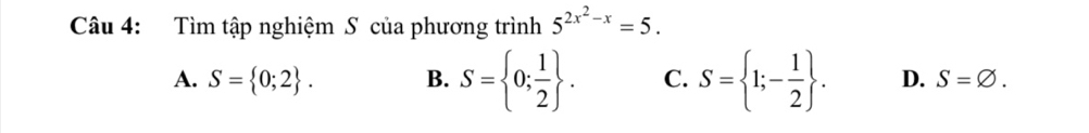 Tìm tập nghiệm S của phương trình 5^(2x^2)-x=5.
A. S= 0;2. B. S= 0; 1/2 . C. S= 1;- 1/2 . D. S=varnothing.