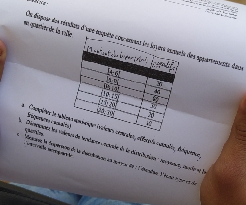 Xércice :
Cannaró de Melinam           
un quartier de la ville
On dispose des résultats d'une enqus des appartements dan
fréquences cumulé
Compléter le tablrales, effectifs cumulés, fréquence
quartiles.
3.  Déterminez les valers de tendance centrale de la distribution : moyenne, modeet l
l'intervalle interquartile.
L  Mesurez la dispersion de la distribution au moyen de : l'étendue, l'écart type et de