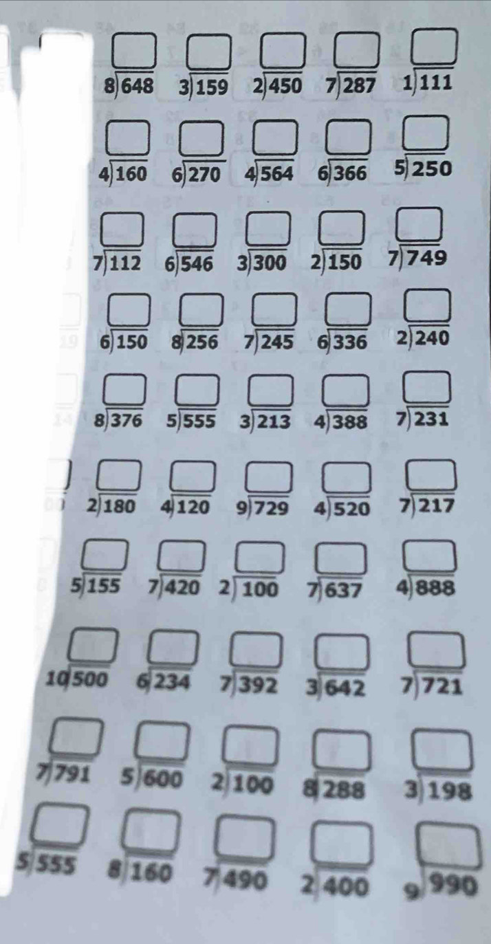 beginarrayr □  8encloselongdiv 648endarray ; beginarrayr □  3encloselongdiv 159endarray beginarrayr □  2encloselongdiv 450endarray beginarrayr □  7encloselongdiv 287endarray E beginarrayr □  1encloselongdiv 111endarray
□ □ beginarrayr □  5encloselongdiv 250endarray
beginarrayr □  4encloselongdiv 160endarray beginarrayr □  6encloselongdiv 270endarray beginarrayr 4encloselongdiv 564endarray beginarrayr 6encloselongdiv 366endarray
beginarrayr □  7encloselongdiv 112endarray beginarrayr □  6encloselongdiv 546endarray 3 □ _  □ _  beginarrayr □  7encloselongdiv 749endarray
beginarrayr 3encloselongdiv 300endarray beginarrayr 2encloselongdiv 150endarray
 □ /10  beginarrayr □  6encloselongdiv 150endarray _circ  beginarrayr □  8encloselongdiv 256endarray beginarrayr □  7encloselongdiv 245endarray )=□ beginarrayr □  2encloselongdiv 240end(array)° beginarrayr 6encloselongdiv 336endarray
_  beginarrayr □  7encloselongdiv 231endarray
 □ /□   beginarrayr □  8encloselongdiv 376endarray beginarrayr □  5encloselongdiv 555endarray beginarrayr □  3encloselongdiv 213end(array)° beginarrayr 3encloselongdiv 213endarray beginarrayr 4encloselongdiv 388endarray
_ □  □ beginarrayr □  7encloselongdiv 217endarray
beginarrayr □  2encloselongdiv 180endarray beginarrayr □  4encloselongdiv 120endarray beginarrayr 9encloselongdiv 729endarray beginarrayr 4encloselongdiv 520endarray
beginarrayr □  5encloselongdiv 155endarray beginarrayr □  7encloselongdiv 420endarray □ □ beginarrayr □  4encloselongdiv 888endarray
beginarrayr 2encloselongdiv 100endarray beginarrayr 7encloselongdiv 637endarray
beginarrayr □  6encloselongdiv 234endarray
beginarrayr □  10encloselongdiv 500end(array)° beginarrayr □  7encloselongdiv 392end(array)°
beginarrayr □  3encloselongdiv 642endarray beginarrayr □  7encloselongdiv 721endarray
□ □ beginarrayr □  3encloselongdiv 198endarray
beginarrayr □  7encloselongdiv 791endarray beginarrayr □  5encloselongdiv 600endarray beginarrayr 2encloselongdiv 100endarray beginarrayr  8encloselongdiv 288endarray
beginarrayr □  5encloselongdiv 555endarray beginarrayr □  8encloselongdiv 160endarray beginarrayr □  7encloselongdiv 490endarray beginarrayr □  2encloselongdiv 400endarray beginarrayr □  990endarray