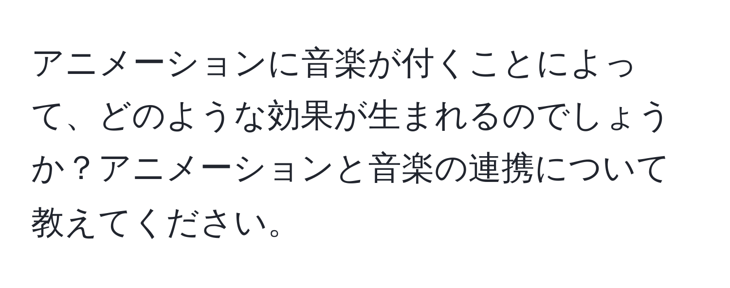 アニメーションに音楽が付くことによって、どのような効果が生まれるのでしょうか？アニメーションと音楽の連携について教えてください。