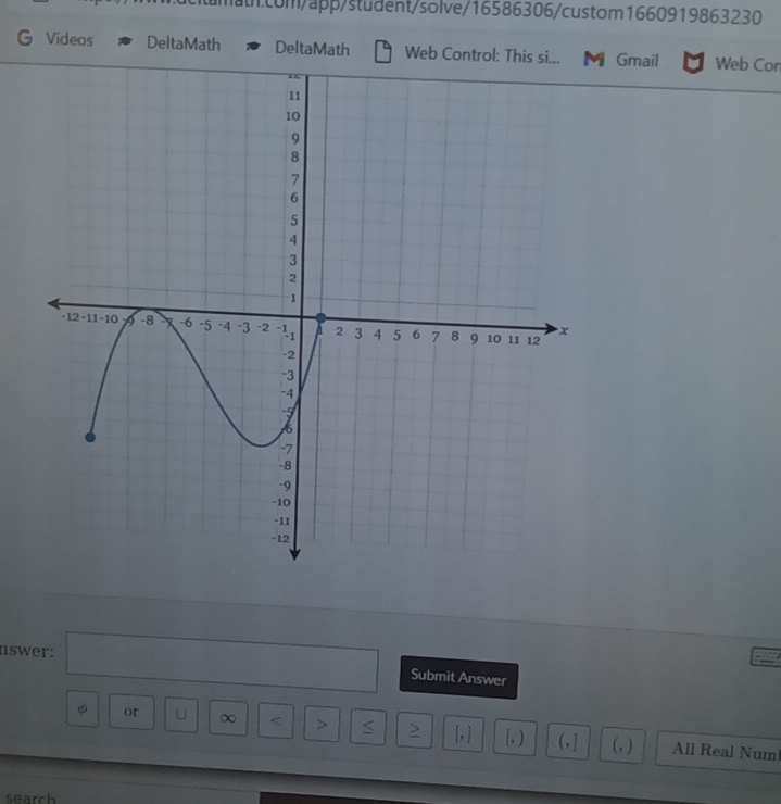 Videos DeltaMath DeltaMath Web Contr Gmail Web Con 
nswer: □ Submit Answer 
。 or U ∞ < > 5 > [, ] , ) ( , ] (, ) All Real Numl 
search