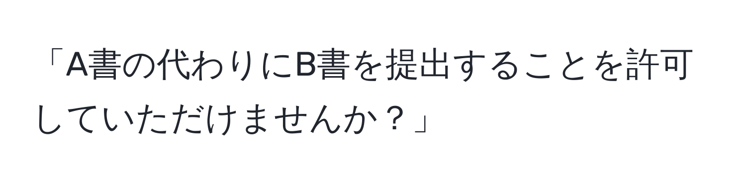 「A書の代わりにB書を提出することを許可していただけませんか？」