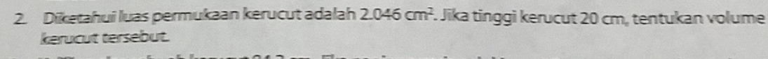 Diketahui luas permukaan kerucut adalah 2.046cm^2. Jika tinggi kerucut 20 cm, tentukan volume 
kerucut tersebut.