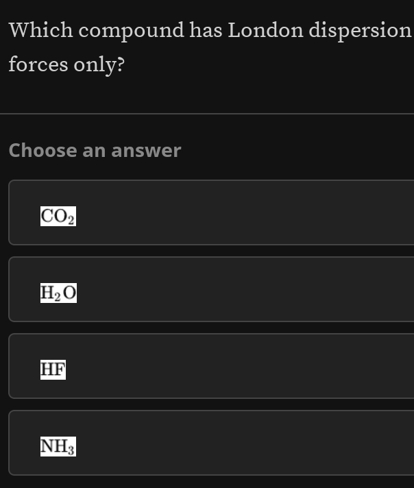 Which compound has London dispersion
forces only?
Choose an answer
CO_2
H_2O
HF
NH_3