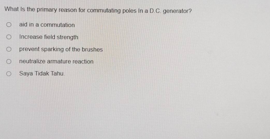 What Is the primary reason for commutating poles In a D.C. generator?
aid in a commutation
Increase field strength
prevent sparking of the brushes
neutralize armature reaction
Saya Tidak Tahu.