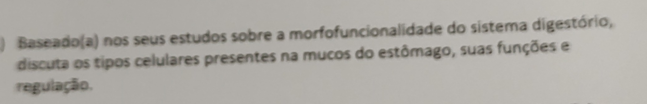 ) Baseado(a) nos seus estudos sobre a morfofuncionalidade do sistema digestório, 
discuta os tipos celulares presentes na mucos do estômago, suas funções e 
regulação.