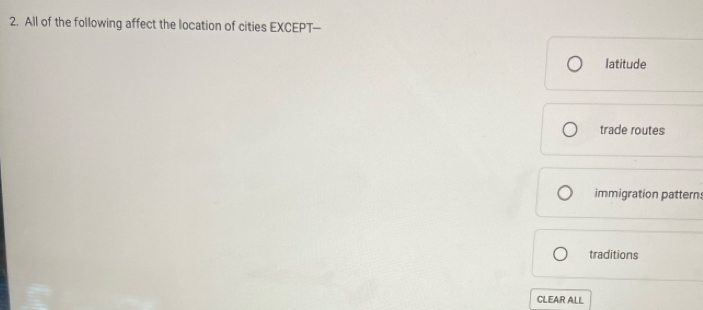 All of the following affect the location of cities EXCEPT-
Iatitude
trade routes
immigration patterns
traditions
CLEAR ALL