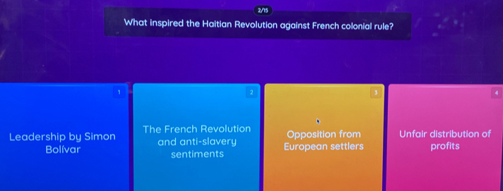 2/15
What inspired the Haitian Revolution against French colonial rule?
1
2
3
4
Leadership by Simon The French Revolution Opposition from Unfair distribution of
and anti-slavery
Bolívar sentiments European settlers profits