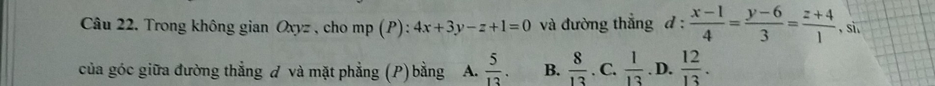 Trong không gian Oxyz , cho mp(P):4x+3y-z+1=0 và đường thắng d :  (x-1)/4 = (y-6)/3 = (z+4)/1  , sì,
của góc giữa đường thẳng đ và mặt phẳng (P) bằng A.  5/13 . B.  8/13 . C.  1/13 . D.  12/13 .