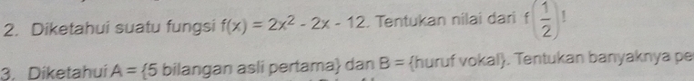 Diketahui suatu fungsi f(x)=2x^2-2x-12. Tentukan nilai dari f( 1/2 )
3. Diketahuí A= 5 bilangan asli pertama dan B= huruf vokal. Tentukan banyaknya pe