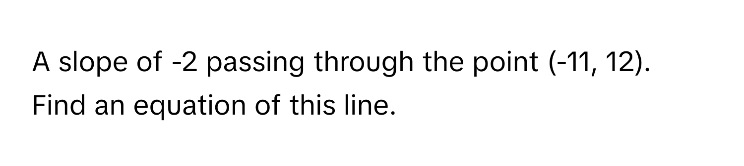 A slope of -2 passing through the point (-11, 12). 
Find an equation of this line.