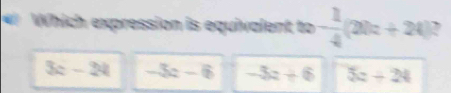 Which expression is equivalent to - 1/4 (20a+20)?
3x-24 -3a-6 -3a+6 5z-24