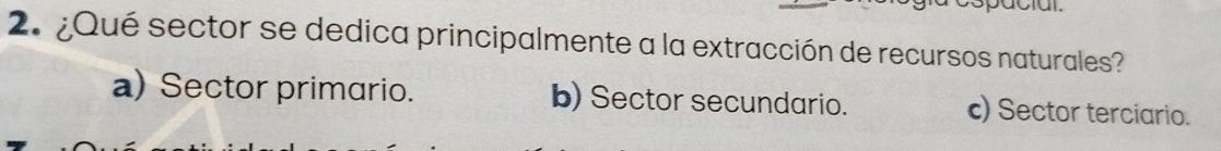 ¿Qué sector se dedica principalmente a la extracción de recursos naturales?
a) Sector primario. b) Sector secundario. c) Sector terciario.