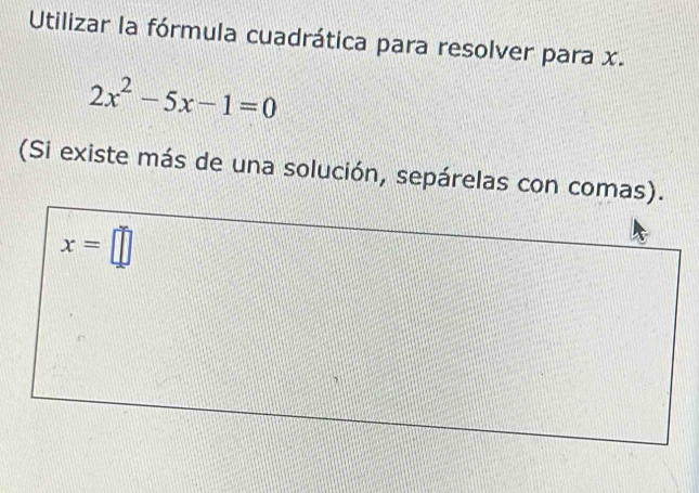 Utilizar la fórmula cuadrática para resolver para x.
2x^2-5x-1=0
(Si existe más de una solución, sepárelas con comas).
x=□