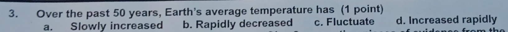 Over the past 50 years, Earth's average temperature has (1 point)
a. Slowly increased b. Rapidly decreased c. Fluctuate d. Increased rapidly