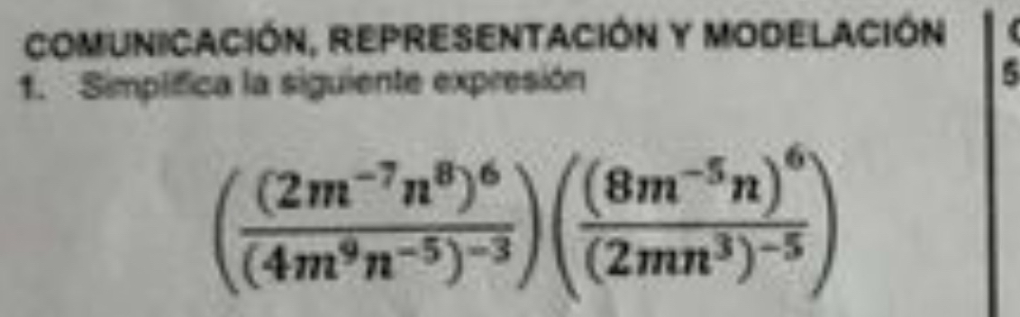 ComUniCación, repreSeNtación y Modelación 
1. Simplfica la siguiente expresión 
5
(frac (2m^(-7)n^8)^6(4m^9n^(-5))^-3)(frac (8m^(-5)n)^6(2mn^3)^-5)