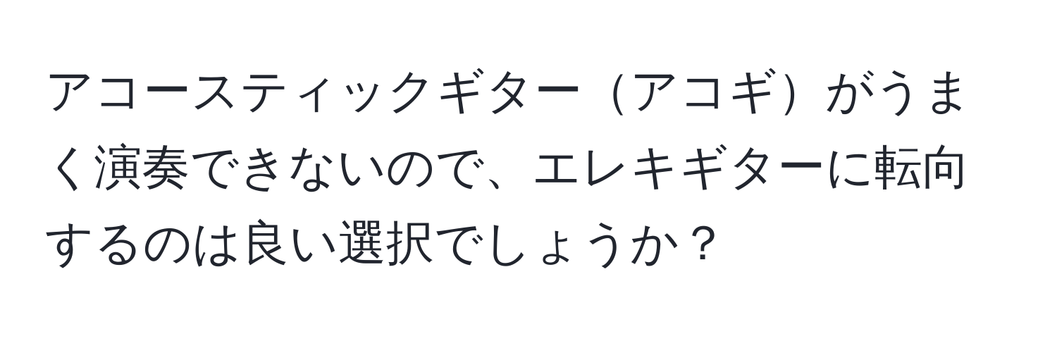 アコースティックギターアコギがうまく演奏できないので、エレキギターに転向するのは良い選択でしょうか？