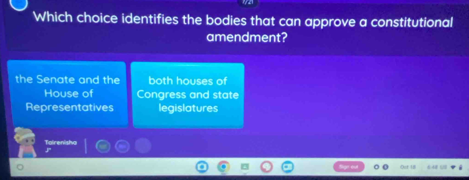 Which choice identifies the bodies that can approve a constitutional
amendment?
the Senate and the both houses of
House of Congress and state
Representatives legislatures
Tairenisha