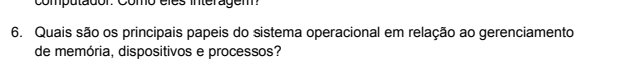 computador: Como éles interagem 
6. Quais são os principais papeis do sistema operacional em relação ao gerenciamento 
de memória, dispositivos e processos?