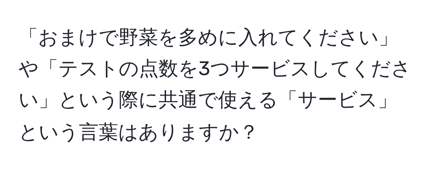 「おまけで野菜を多めに入れてください」や「テストの点数を3つサービスしてください」という際に共通で使える「サービス」という言葉はありますか？