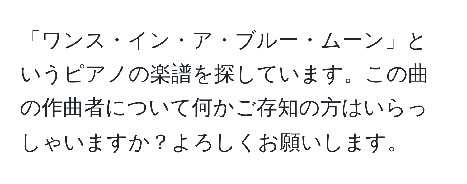 「ワンス・イン・ア・ブルー・ムーン」というピアノの楽譜を探しています。この曲の作曲者について何かご存知の方はいらっしゃいますか？よろしくお願いします。