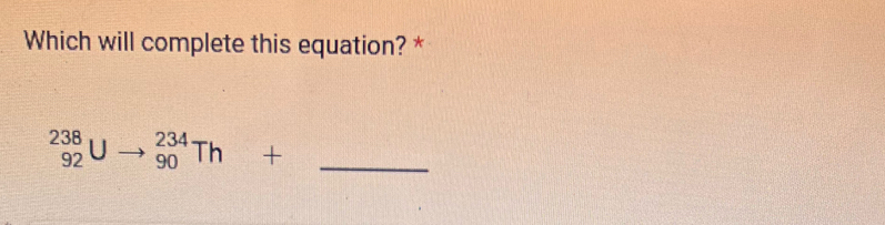 Which will complete this equation? *
_(92)^(238)Uto _(90)^(234)Th+ _ 