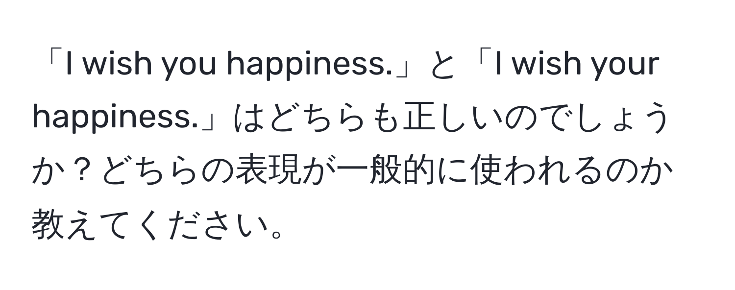 「I wish you happiness.」と「I wish your happiness.」はどちらも正しいのでしょうか？どちらの表現が一般的に使われるのか教えてください。