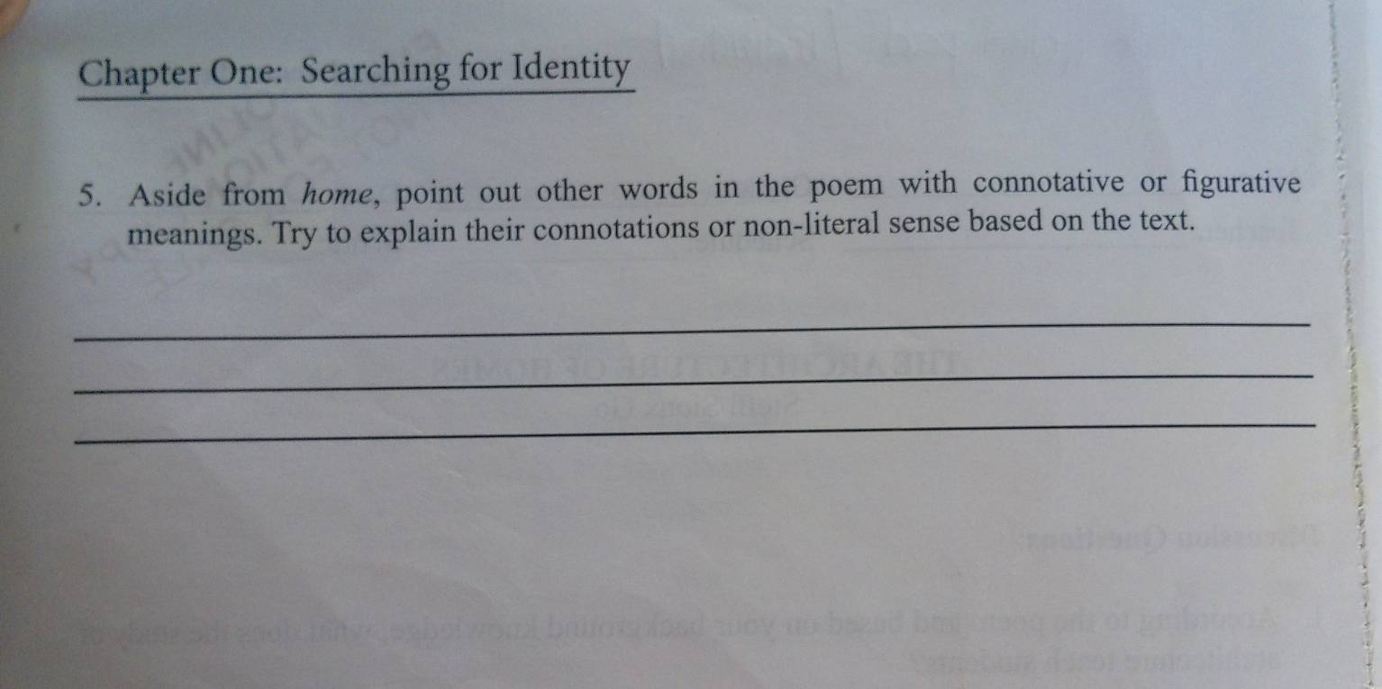 Chapter One: Searching for Identity 
5. Aside from home, point out other words in the poem with connotative or figurative 
meanings. Try to explain their connotations or non-literal sense based on the text. 
_ 
_ 
_