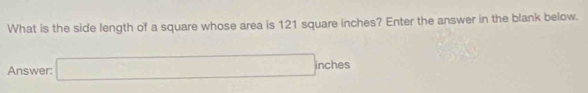 What is the side length of a square whose area is 121 square inches? Enter the answer in the blank below. 
Answer: □ nches