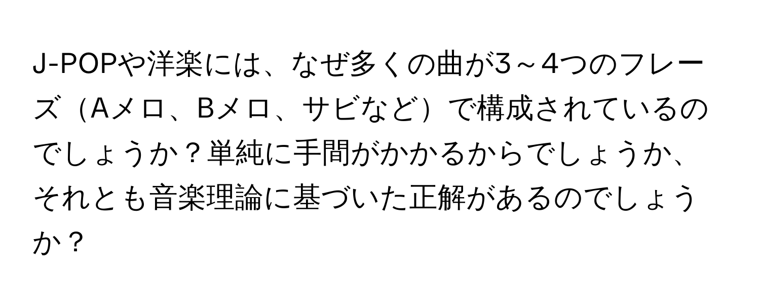 J-POPや洋楽には、なぜ多くの曲が3～4つのフレーズAメロ、Bメロ、サビなどで構成されているのでしょうか？単純に手間がかかるからでしょうか、それとも音楽理論に基づいた正解があるのでしょうか？