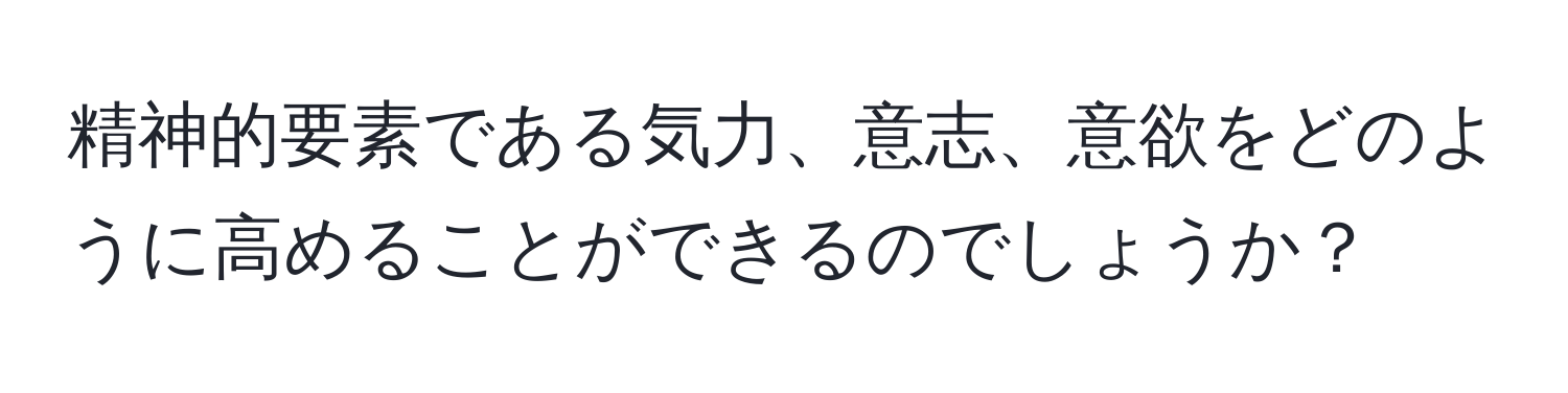 精神的要素である気力、意志、意欲をどのように高めることができるのでしょうか？