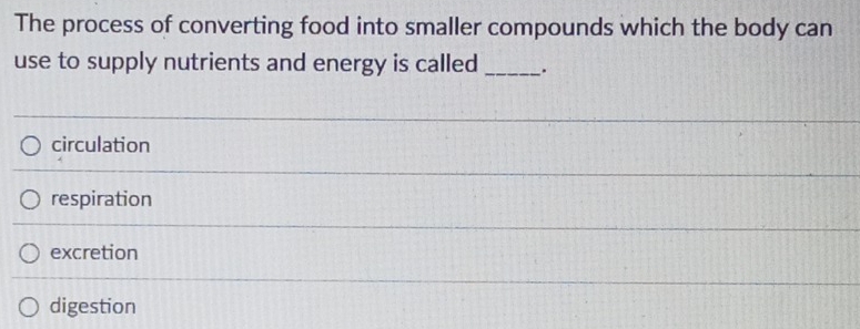 The process of converting food into smaller compounds which the body can
use to supply nutrients and energy is called_ .
circulation
respiration
excretion
digestion