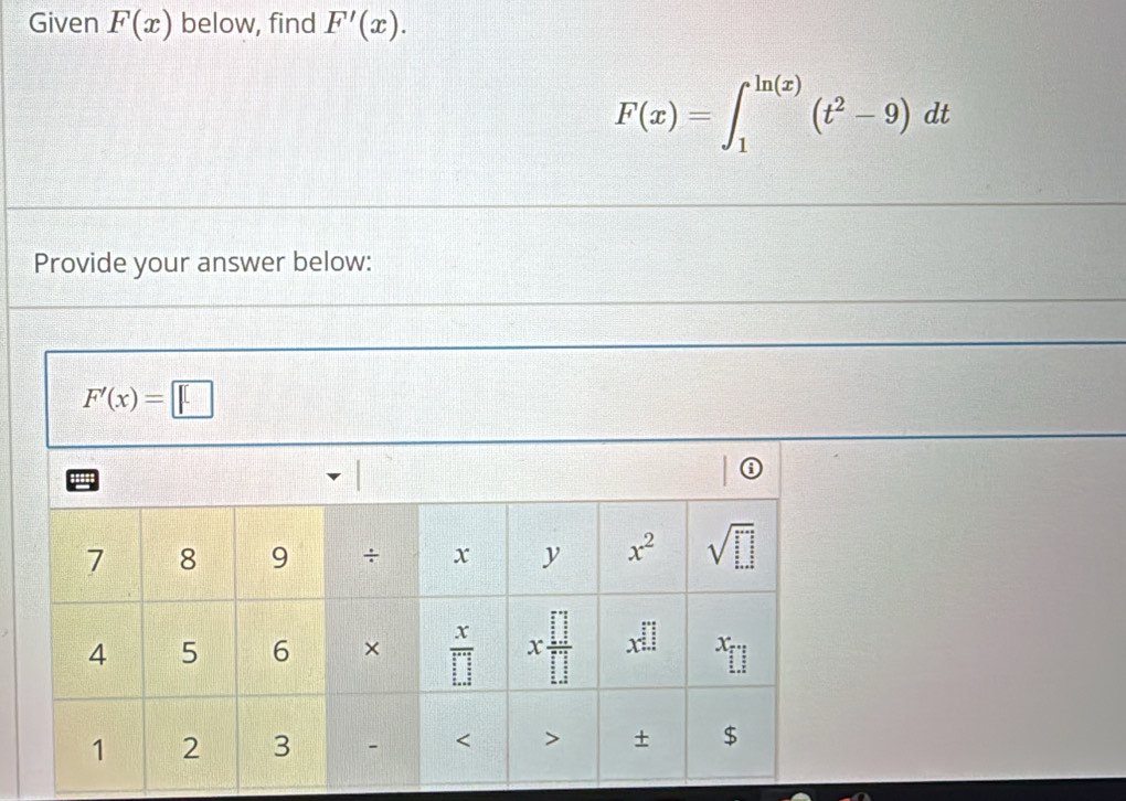 Given F(x) below, find F'(x).
F(x)=∈t _1^((ln (x))(t^2)-9)dt
Provide your answer below:
F'(x)=□