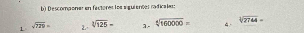 Descomponer en factores los siguientes radicales:
sqrt[3](2744)=
1.- sqrt(729)= 2.- sqrt[3](125)= 3.- sqrt[4](160000)= 4,-