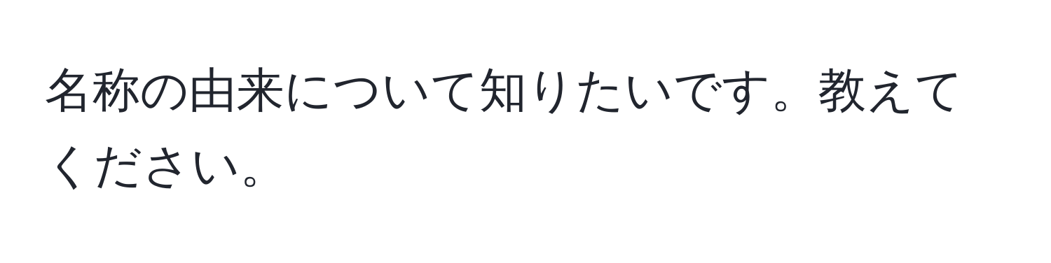 名称の由来について知りたいです。教えてください。