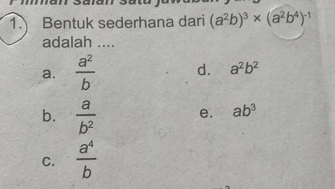 Bentuk sederhana dari (a^2b)^3* (a^2b^4)^-1
adalah ....
a.  a^2/b 
d. a^2b^2
b.  a/b^2 
e. ab^3
C.  a^4/b 