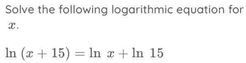 Solve the following logarithmic equation for
x.
ln (x+15)=ln x+ln 15