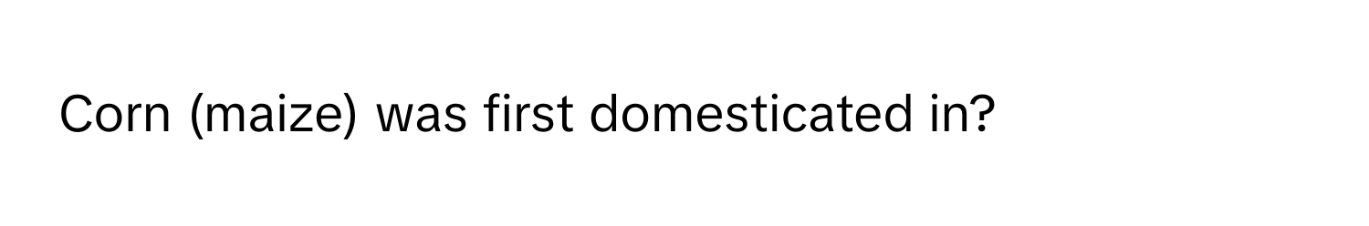 Corn (maize) was first domesticated in?