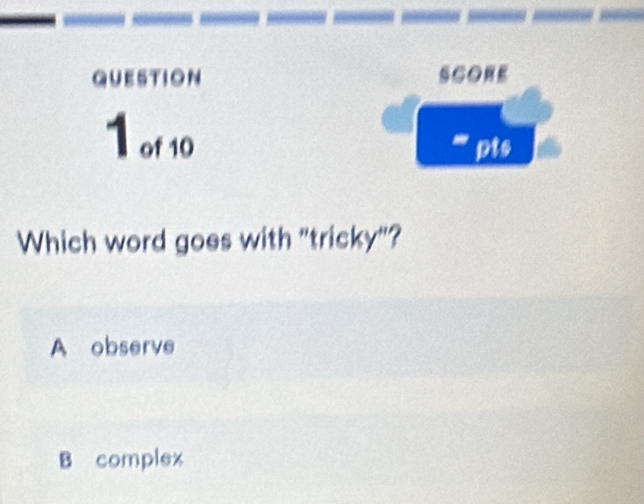 QUESTION SCORE
1 of 10 pts
-
Which word goes with "tricky"?
A observe
B complex