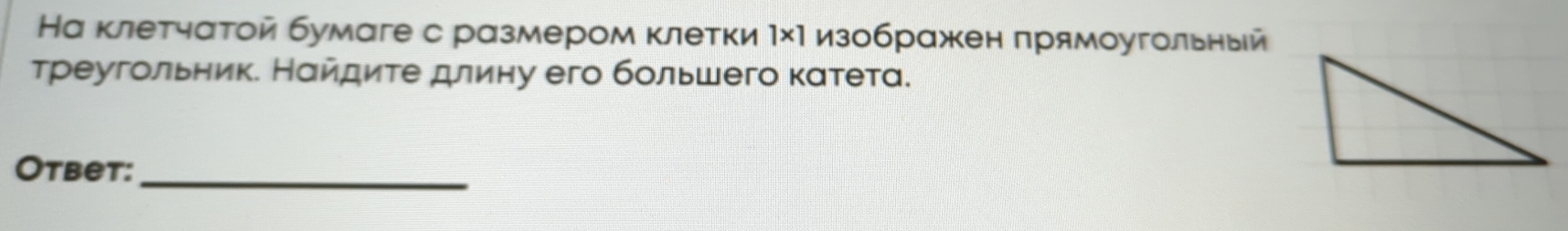 На клетчаτой бумаге с размером κлетки 1* 1 изображен прямоугольный 
Треугольник. Нαйдиτе длину его бοльшего кαтета. 
Otbet: 
_