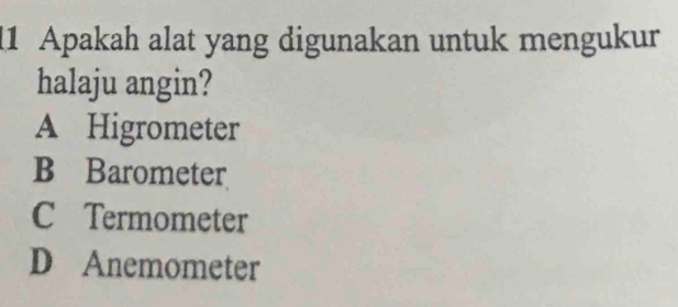 Apakah alat yang digunakan untuk mengukur
halaju angin?
A Higrometer
B Barometer
C Termometer
D Anemometer