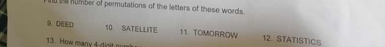ind the humber of permutations of the letters of these words. 
9. DEED 10. SATELLITE 11. TOMORROW 12. STATISTICS 
13. How many 4 -dinit n